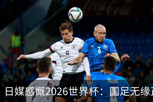 日媒感慨2026世界杯：国足无缘正赛，中国球迷只剩裁判可关注